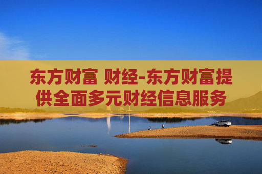 东方财富 财经-东方财富提供全面多元财经信息服务