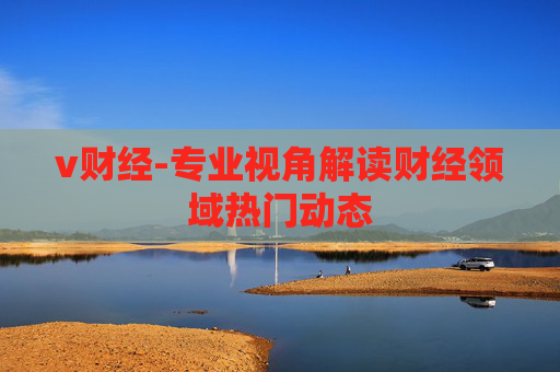 v财经-专业视角解读财经领域热门动态
