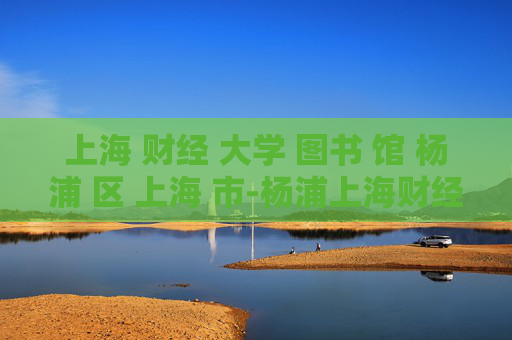 上海 财经 大学 图书 馆 杨浦 区 上海 市-杨浦上海财经大学图书馆详情揭秘