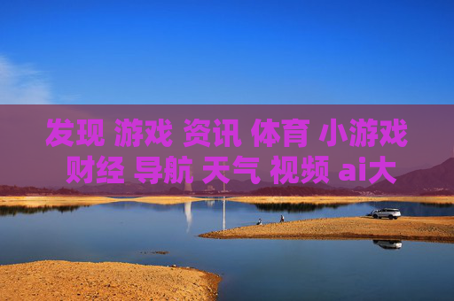 发现 游戏 资讯 体育 小游戏 财经 导航 天气 视频 ai大全 日历-涵盖多元领域信息的实用生活导航