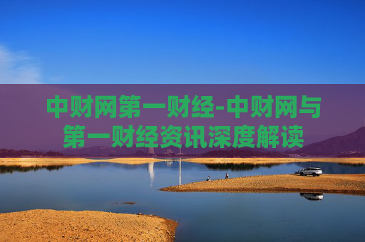 中财网第一财经-中财网与第一财经资讯深度解读