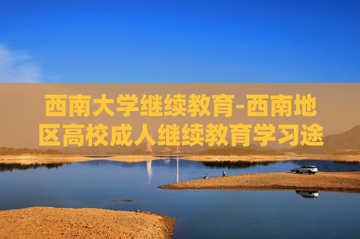 西南大学继续教育-西南地区高校成人继续教育学习途径