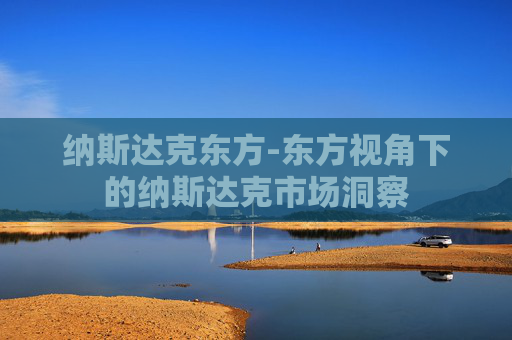 纳斯达克东方-东方视角下的纳斯达克市场洞察