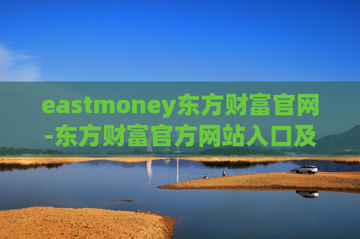 eastmoney东方财富官网-东方财富官方网站入口及全面信息查询