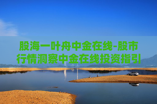 股海一叶舟中金在线-股市行情洞察中金在线投资指引