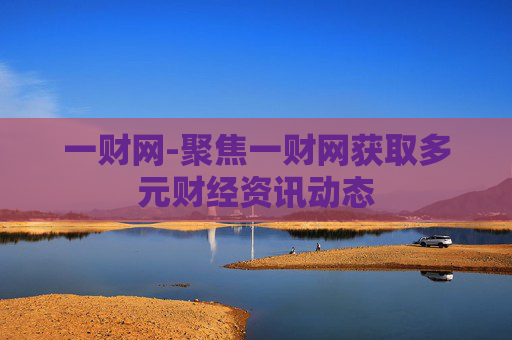 一财网-聚焦一财网获取多元财经资讯动态