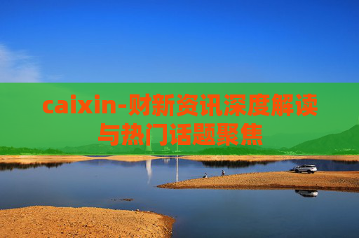 caixin-财新资讯深度解读与热门话题聚焦