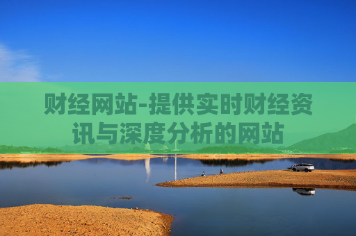 财经网站-提供实时财经资讯与深度分析的网站