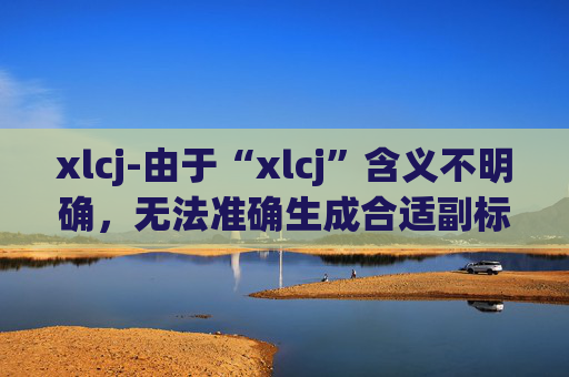 xlcj-由于“xlcj”含义不明确，无法准确生成合适副标题，请提供更清晰的原标题内容。