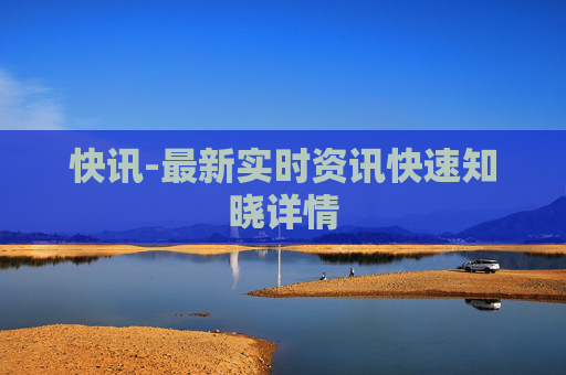 快讯-最新实时资讯快速知晓详情