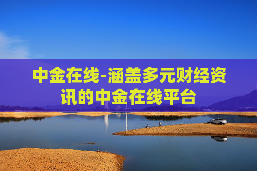 中金在线-涵盖多元财经资讯的中金在线平台