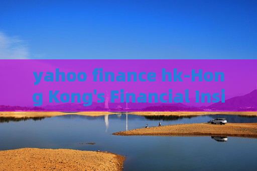 yahoo finance hk-Hong Kong's Financial Insights from Yahoo Finance