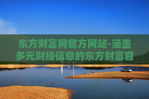 东方财富网官方网站-涵盖多元财经信息的东方财富官网平台