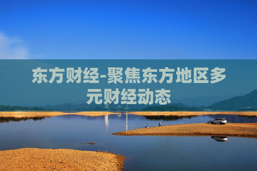 东方财经-聚焦东方地区多元财经动态
