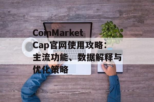 CoinMarketCap官网使用攻略：主流功能、数据解释与优化策略
