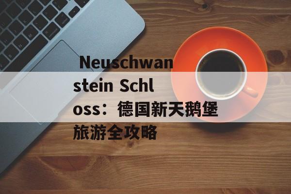  Neuschwanstein Schloss：德国新天鹅堡旅游全攻略