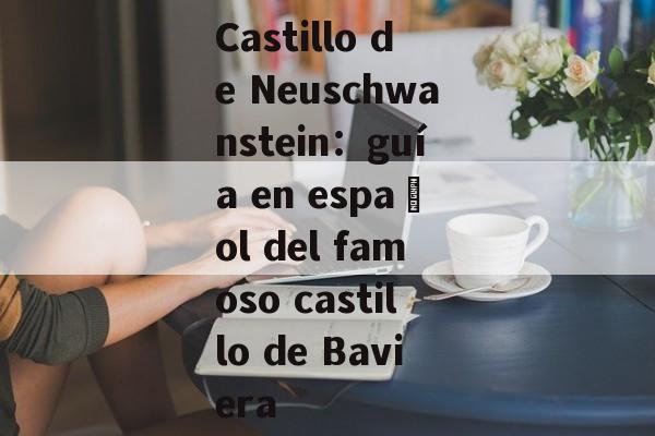 Castillo de Neuschwanstein：guía en español del famoso castillo de Baviera