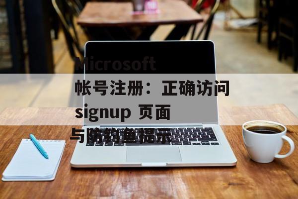 Microsoft 帐号注册：正确访问 signup 页面与防钓鱼提示