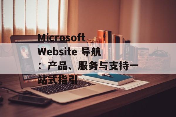 Microsoft Website 导航：产品、服务与支持一站式指引