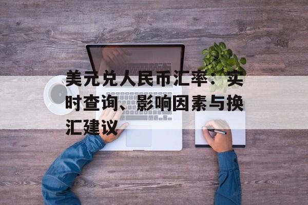 美元兑人民币汇率：实时查询、影响因素与换汇建议