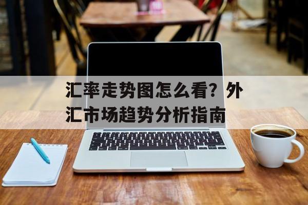 汇率走势图怎么看？外汇市场趋势分析指南