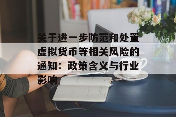 关于进一步防范和处置虚拟货币等相关风险的通知：政策含义与行业影响