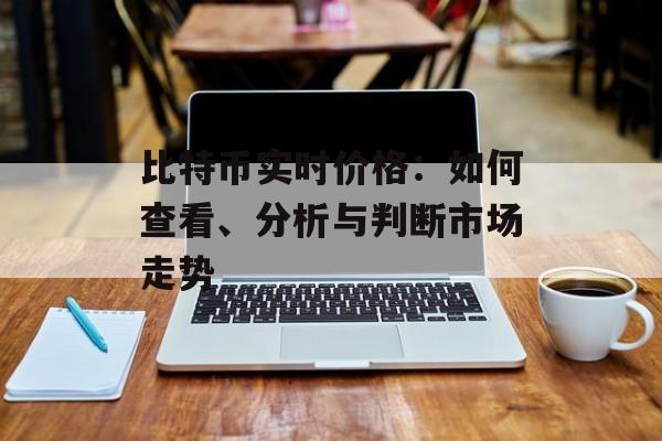 比特币实时价格：如何查看、分析与判断市场走势