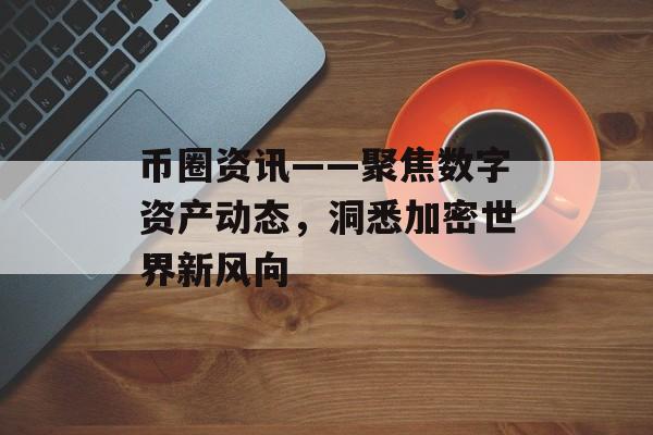 币圈资讯——聚焦数字资产动态，洞悉加密世界新风向