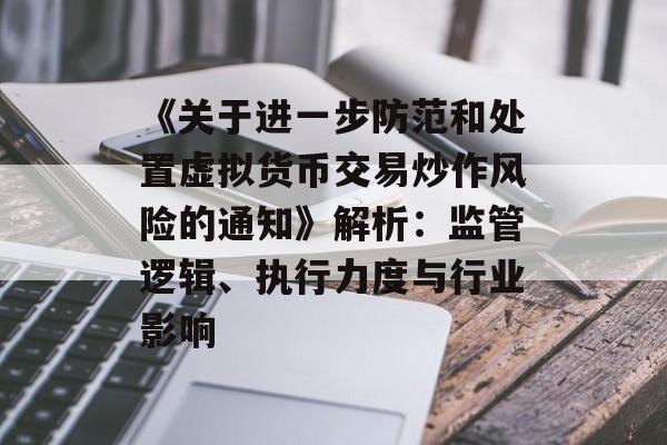 《关于进一步防范和处置虚拟货币交易炒作风险的通知》解析：监管逻辑、执行力度与行业影响