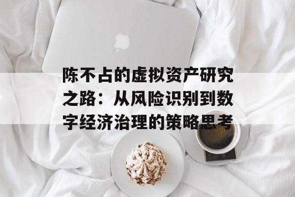 陈不占的虚拟资产研究之路：从风险识别到数字经济治理的策略思考