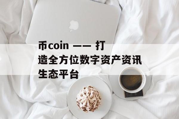 币coin —— 打造全方位数字资产资讯生态平台