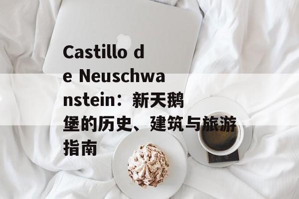 Castillo de Neuschwanstein：新天鹅堡的历史、建筑与旅游指南