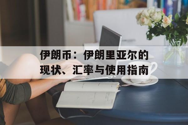 伊朗币：伊朗里亚尔的现状、汇率与使用指南