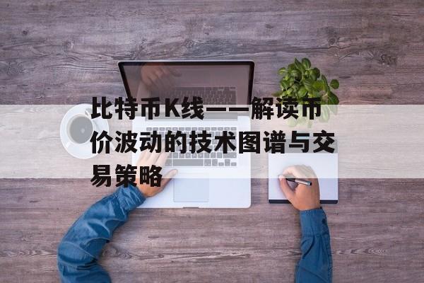 比特币K线——解读币价波动的技术图谱与交易策略