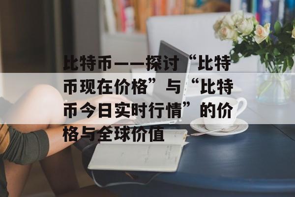 比特币——探讨“比特币现在价格”与“比特币今日实时行情”的价格与全球价值