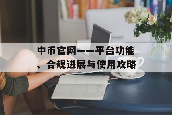 中币官网——平台功能、合规进展与使用攻略