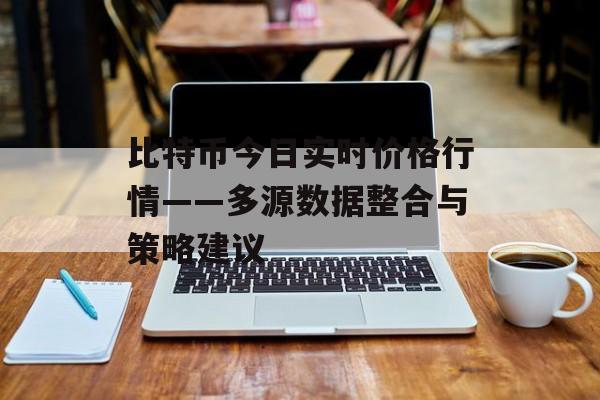 比特币今日实时价格行情——多源数据整合与策略建议