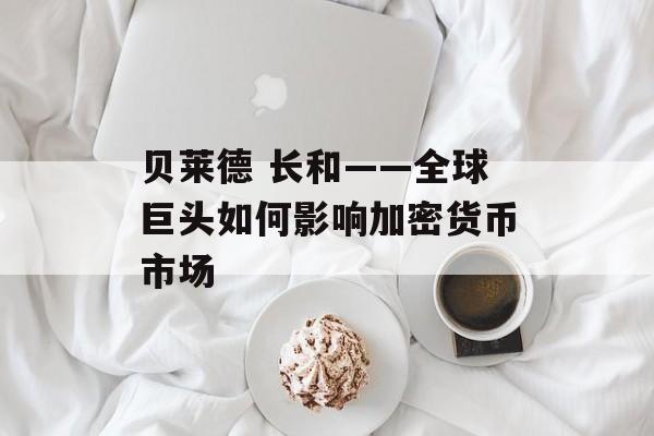 贝莱德 长和——全球巨头如何影响加密货币市场