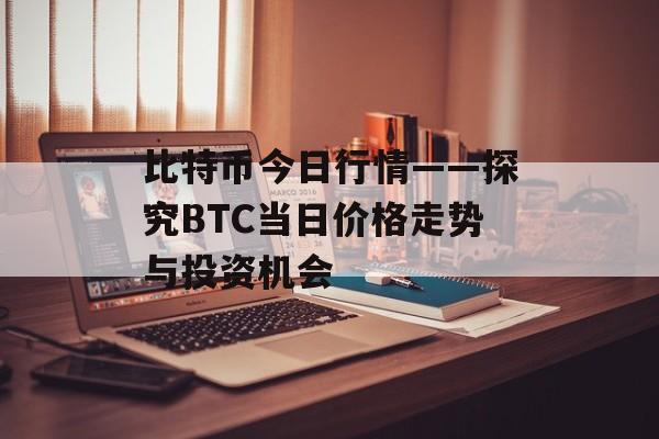 比特币今日行情——探究BTC当日价格走势与投资机会