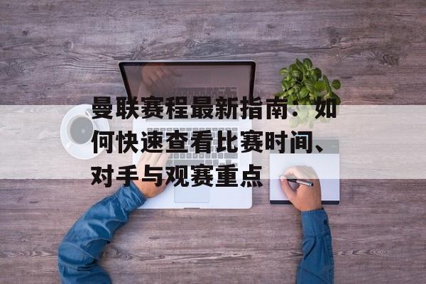 曼联赛程最新指南：如何快速查看比赛时间、对手与观赛重点
