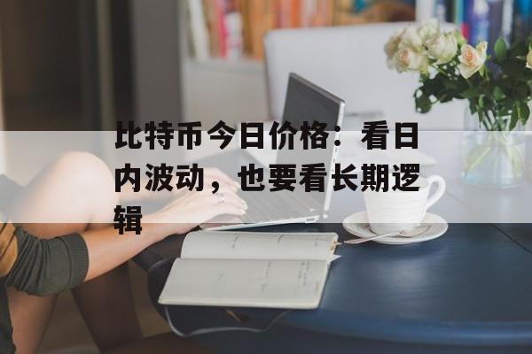 比特币今日价格：看日内波动，也要看长期逻辑